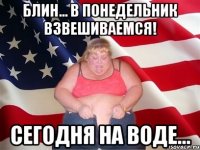 Блин... В понедельник взвешиваемся! Сегодня на воде...