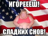 Игореееш! Сладких снов!