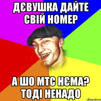 дєвушка дайте свій номер а шо мтс нєма? тоді ненадо