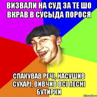 визвали на суд за те шо вкрав в сусыда порося спакував речі, насушив сухарі, вивчив всі песні бутирки