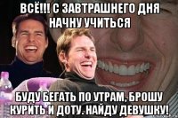 всё!!! с завтрашнего дня начну учиться буду бегать по утрам, брошу курить и доту. найду девушку!