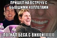 пришел на встречу с бывшими коллегами погнал беса с викой)))))))