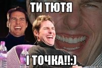 ти тютя і точка!!:)