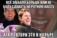 всё заебало,больше вам не буду сдавать на ротную кассу ага,повтори это в ноябре