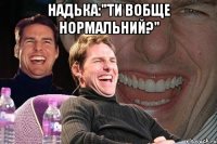 надька:"ти вобще нормальний?" 