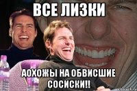 все лизки аохожы на обвисшие сосиски!!