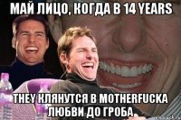 май лицо, когда в 14 years they клянутся в motherfucka любви до гроба