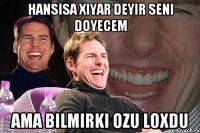 hansisa xiyar deyir seni doyecem ama bilmirki ozu loxdu