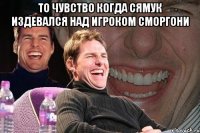 то чувство когда сямук издевался над игроком сморгони 