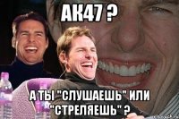 ак47 ? а ты "слушаешь" или "стреляешь" ?