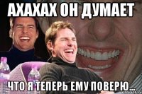 ахахах он думает что я теперь ему поверю...