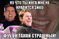 ну что ты инга мне не нравится зико фуу он такой страшный!