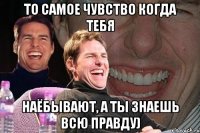 то самое чувство когда тебя наёбывают, а ты знаешь всю правду)