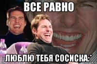 все равно люблю тебя сосиска:*