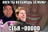 кого ты возьмешь за муж? себя =ddddd