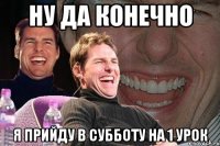 Ну да конечно Я прийду в субботу на 1 урок