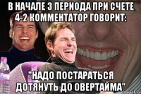 В начале 3 периода при счете 4-2 комментатор говорит: "Надо постараться дотянуть до овертайма"