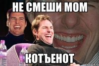 НЕ СМЕШИ МОМ КОТЪЕНОТ