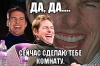 Да, да.... Сейчас сделаю тебе комнату.