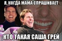 Я, когда мама спрашивает кто такая Саша Грей