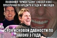 Позвонил "Приватбанк" сказал у вас просрочка по кредиту 4 года и 7 месяцев Срок исковой давности по закону 3 года.