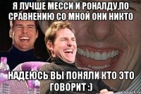 Я лучше Месси и Роналду,по сравнению со мной они никто Надеюсь вы поняли кто это говорит :)