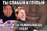 Ты слабый и глупый зачем ты обманываешь себя?