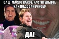 Саш, масло какое, растительное или подсолнечное? Да!