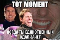 Тот момент Когда ты единственный сдал зачёт