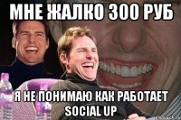 мне жалко 300 руб я не понимаю как работает SOCIAL UP