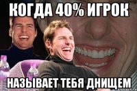 кОГДА 40% ИГРОК НАЗЫВАЕТ ТЕБЯ ДНИЩЕМ