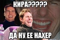 КИРА????? ДА НУ ЕЕ НАХЕР