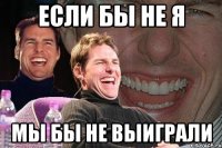 Если бы не я мы бы не выиграли