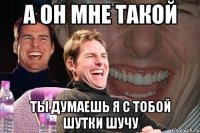 а он мне такой ты думаешь я с тобой шутки шучу