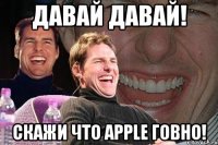 Давай давай! Скажи что Apple говно!