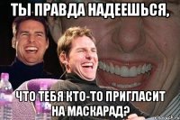 ТЫ ПРАВДА НАДЕЕШЬСЯ, ЧТО ТЕБЯ КТО-ТО ПРИГЛАСИТ НА МАСКАРАД?