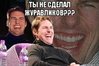 Ты не сделал журавликов??? 