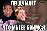 ЛВ ДУМАЕТ ЧТО МЫ ЕЕ БОИМСЯ