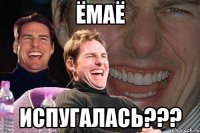 ёмаё испугалась???