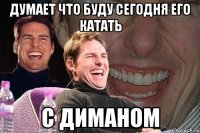 думает что буду сегодня его катать с диманом