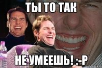 Ты то так не умеешь! :-Р