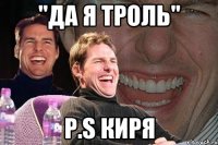 "Да я троль" p.s Киря