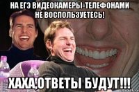 На ЕГЭ видеокамеры-телефонами не воспользуетесь! Хаха,ответы будут!!!