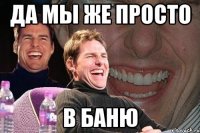 да мы же просто в баню