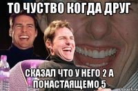 ТО ЧУСТВО КОГДА ДРУГ СКАЗАЛ ЧТО У НЕГО 2 А ПОНАСТАЯЩЕМО 5