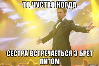 то чуство когда сестра встречаеться з брет питом