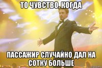 то чувство, когда пассажир случайно дал на сотку больше