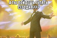 а ты пойдешь гулять сегодня??? 