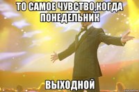 то самое чувство,когда понедельник выходной
