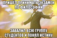 пришёл принимать экзамен по философии завалил всю группу студентов и понял истину